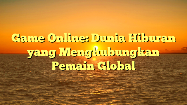 Game Online: Dunia Hiburan yang Menghubungkan Pemain Global