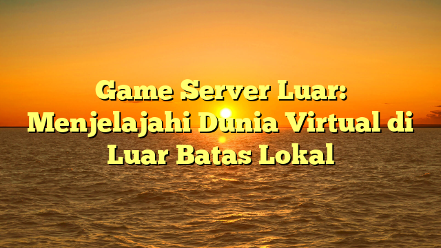 Game Server Luar: Menjelajahi Dunia Virtual di Luar Batas Lokal