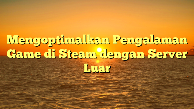 Mengoptimalkan Pengalaman Game di Steam dengan Server Luar