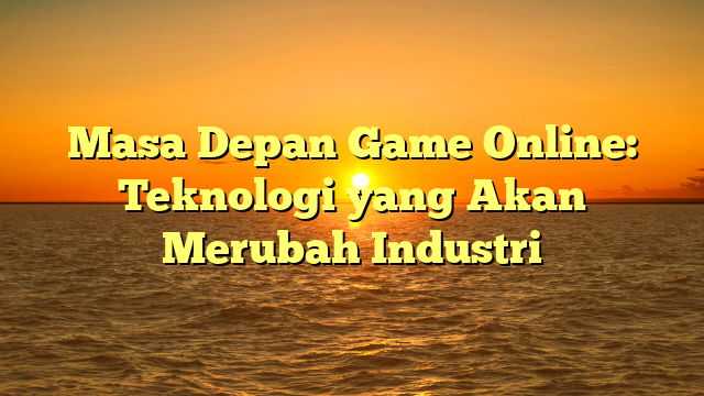 Masa Depan Game Online: Teknologi yang Akan Merubah Industri