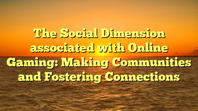 The Social Dimension associated with Online Gaming: Making Communities and Fostering Connections