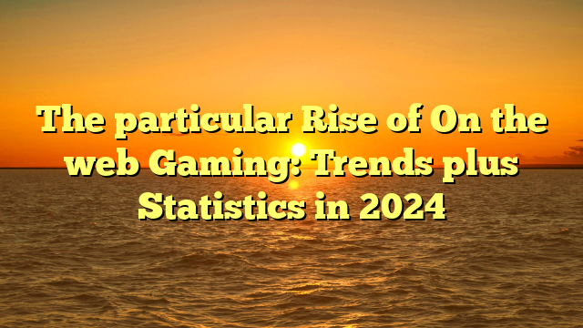 The particular Rise of On the web Gaming: Trends plus Statistics in 2024