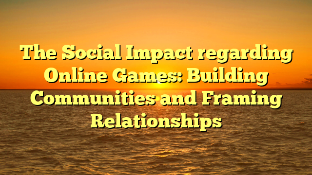 The Social Impact regarding Online Games: Building Communities and Framing Relationships