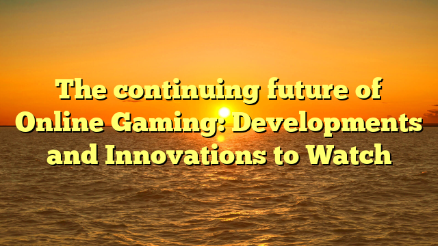 The continuing future of Online Gaming: Developments and Innovations to Watch