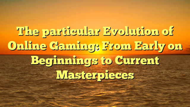 The particular Evolution of Online Gaming: From Early on Beginnings to Current Masterpieces