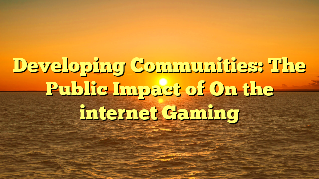 Developing Communities: The Public Impact of On the internet Gaming